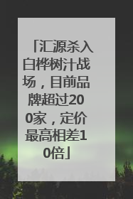 汇源杀入白桦树汁战场，目前品牌超过200家，定价最高相差10倍
