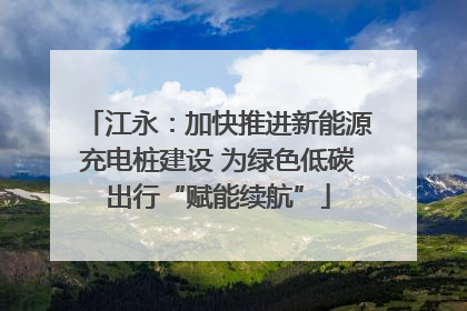 江永：加快推进新能源充电桩建设 为绿色低碳出行“赋能续航”