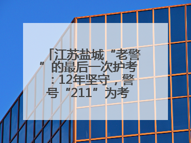 江苏盐城“老警”的最后一次护考：12年坚守，警号“211”为考生护航