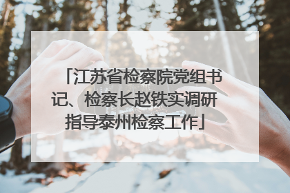 江苏省检察院党组书记、检察长赵铁实调研指导泰州检察工作