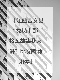 江西吉安县：党员干部“将军故事我来讲”比赛圆满落幕