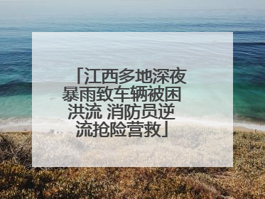 江西多地深夜暴雨致车辆被困洪流 消防员逆流抢险营救