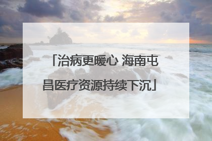 治病更暖心 海南屯昌医疗资源持续下沉