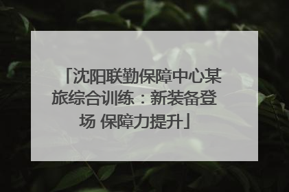 沈阳联勤保障中心某旅综合训练：新装备登场 保障力提升