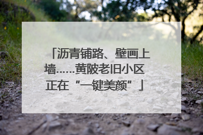 沥青铺路、壁画上墙……黄陂老旧小区正在“一键美颜”