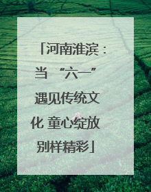 河南淮滨：当 “六一” 遇见传统文化 童心绽放别样精彩