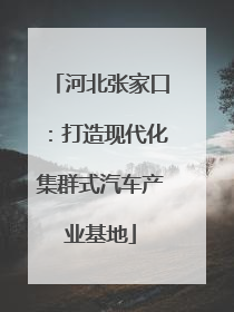 河北张家口：打造现代化集群式汽车产业基地