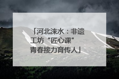 河北涞水：非遗工坊“匠心课” 青春接力育传人