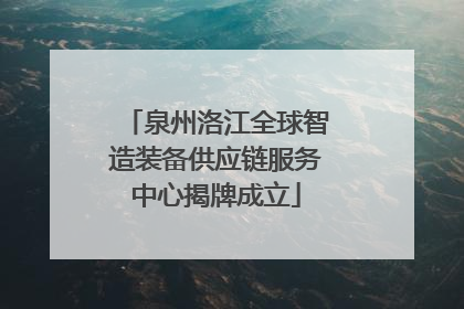 泉州洛江全球智造装备供应链服务中心揭牌成立