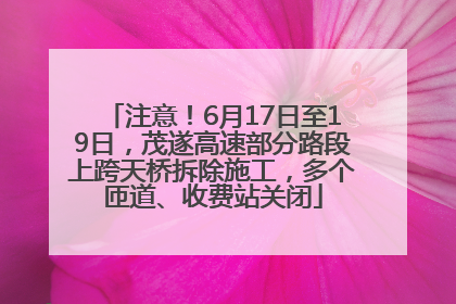 注意！6月17日至19日，茂遂高速部分路段上跨天桥拆除施工，多个匝道、收费站关闭
