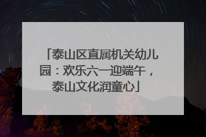 泰山区直属机关幼儿园：欢乐六一迎端午，泰山文化润童心