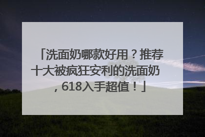 洗面奶哪款好用？推荐十大被疯狂安利的洗面奶，618入手超值！