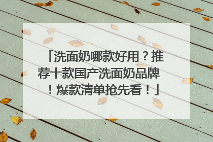 洗面奶哪款好用？推荐十款国产洗面奶品牌！爆款清单抢先看！