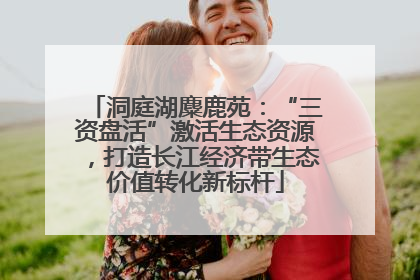 洞庭湖麋鹿苑：“三资盘活”激活生态资源，打造长江经济带生态价值转化新标杆
