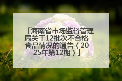 海南省市场监督管理局关于12批次不合格食品情况的通告（2025年第12期）