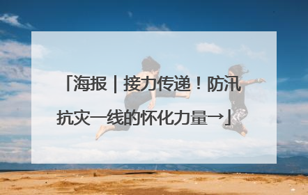 海报｜接力传递！防汛抗灾一线的怀化力量→