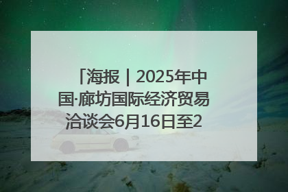 海报｜2025年中国·廊坊国际经济贸易洽谈会6月16日至20日在廊坊召开