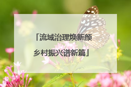 流域治理焕新颜 乡村振兴谱新篇