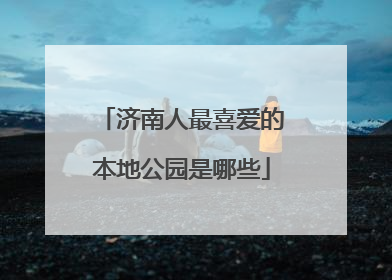 济南人最喜爱的本地公园是哪些