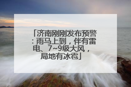 济南刚刚发布预警：雨马上到，伴有雷电、7~9级大风，局地有冰雹