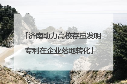 济南助力高校存量发明专利在企业落地转化