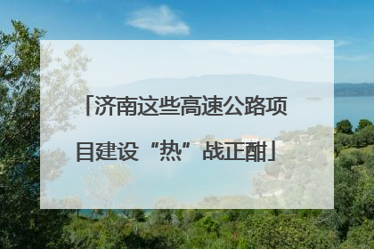 济南这些高速公路项目建设“热”战正酣