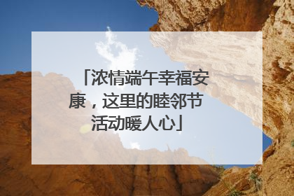 浓情端午幸福安康，这里的睦邻节活动暖人心