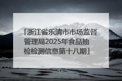浙江省乐清市市场监督管理局2025年食品抽检检测信息第十八期