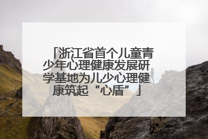 浙江省首个儿童青少年心理健康发展研学基地为儿少心理健康筑起“心盾”