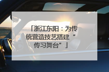 浙江东阳：为传统营造技艺搭建“传习舞台”