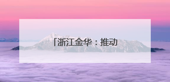 浙江金华：推动科技创新引领高新技术产业发展