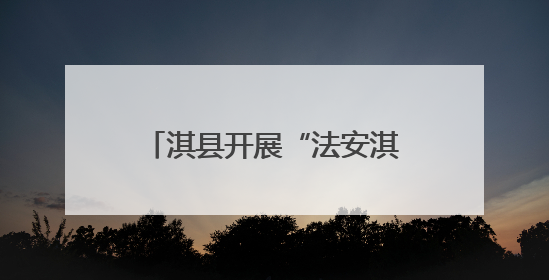 淇县开展“法安淇县 德润朝歌”法治文化基层行活动
