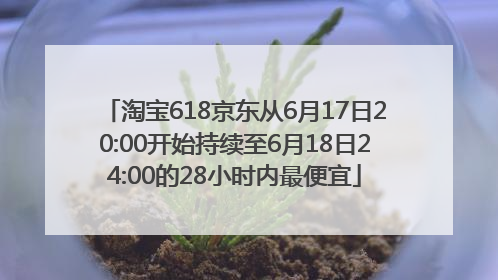 淘宝618京东从6月17日20:00开始持续至6月18日24:00的28小时内最便宜