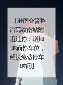 淮南交警整治高铁南站附近违停：增加地面停车位，延长免费停车时间