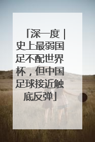 深一度｜史上最弱国足不配世界杯，但中国足球接近触底反弹