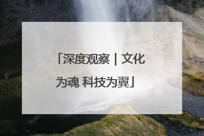 深度观察｜文化为魂 科技为翼
