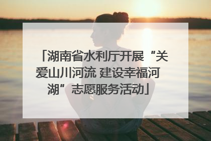湖南省水利厅开展“关爱山川河流 建设幸福河湖”志愿服务活动