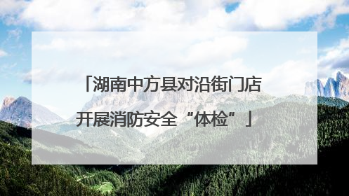 湖南中方县对沿街门店开展消防安全“体检”