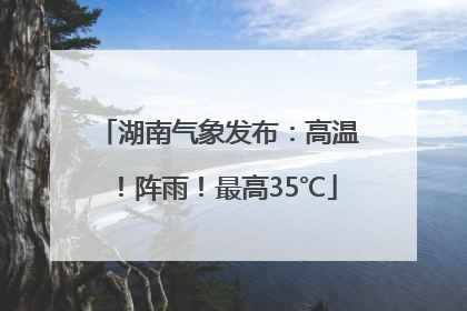 湖南气象发布：高温！阵雨！最高35℃