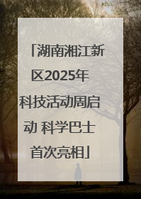湖南湘江新区2025年科技活动周启动 科学巴士首次亮相