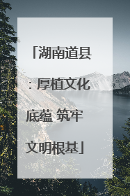 湖南道县：厚植文化底蕴 筑牢文明根基