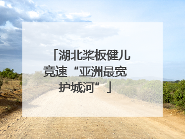 湖北桨板健儿竞速“亚洲最宽护城河”