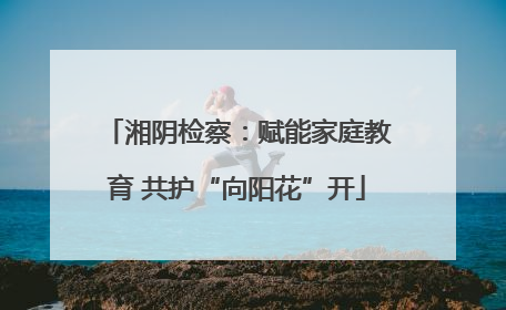 湘阴检察：赋能家庭教育 共护“向阳花”开