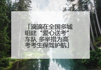 滴滴在全国多城组建“爱心送考”车队 多举措为高考考生保驾护航