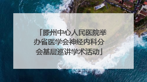 滕州中心人民医院举办省医学会神经内科分会基层巡讲学术活动