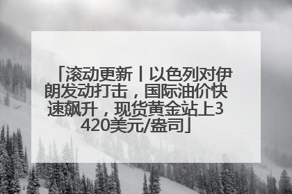 滚动更新丨以色列对伊朗发动打击，国际油价快速飙升，现货黄金站上3420美元/盎司