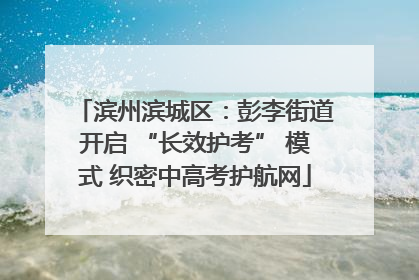 滨州滨城区：彭李街道开启 “长效护考” 模式 织密中高考护航网