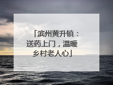 滨州黄升镇：送药上门，温暖乡村老人心