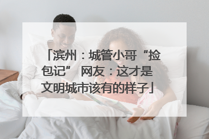 滨州：城管小哥“捡包记” 网友：这才是文明城市该有的样子