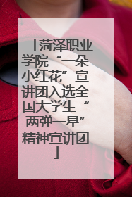 菏泽职业学院“一朵小红花”宣讲团入选全国大学生“两弹一星”精神宣讲团